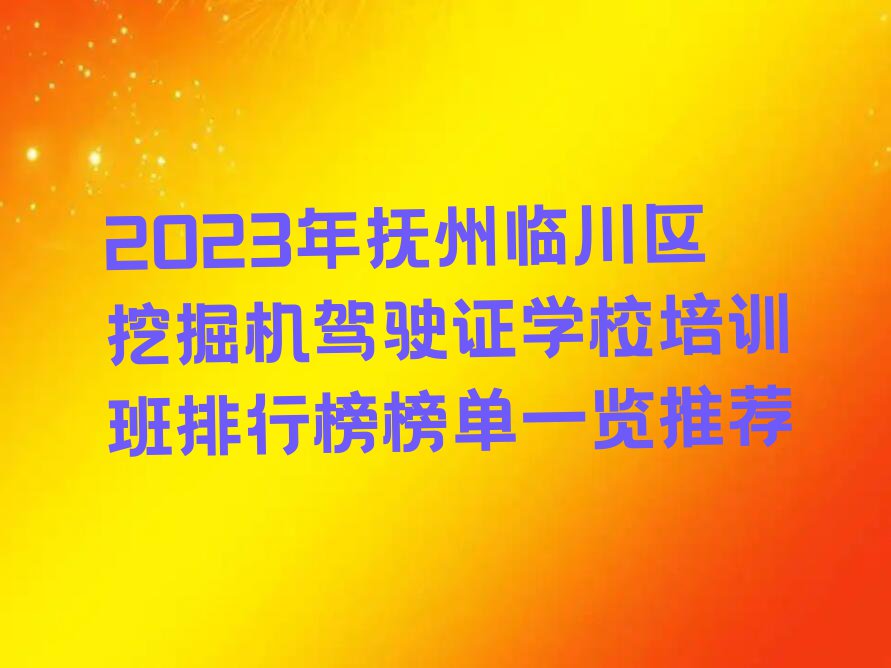 2023年抚州临川区挖掘机驾驶证学校培训班排行榜榜单一览推荐