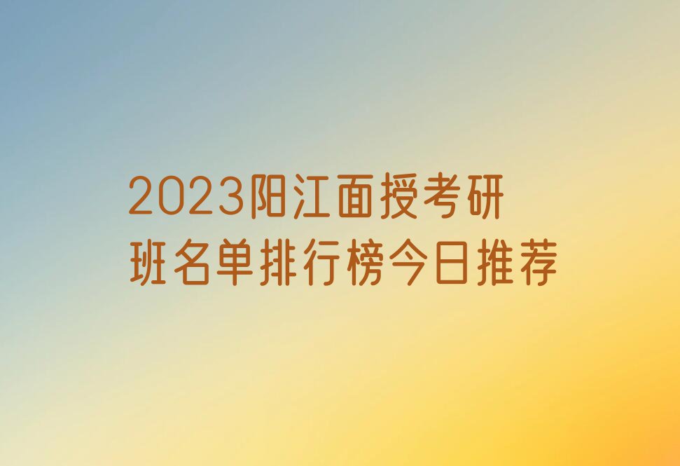 2023阳江面授考研班名单排行榜今日推荐