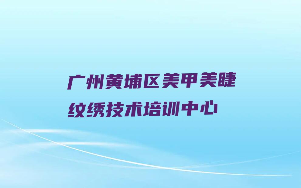 2023广州长洲街道市黄埔区长洲街道哪里有学美甲美睫纹绣的排行榜名单总览公布