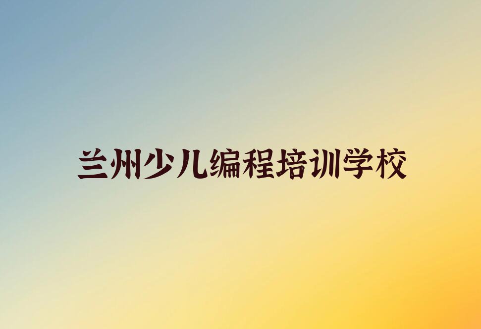 2023年兰州城关区在哪里学少儿编程排行榜名单总览公布