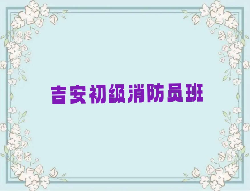 2023年吉安青原区附近初级消防员培训班排行榜名单总览公布