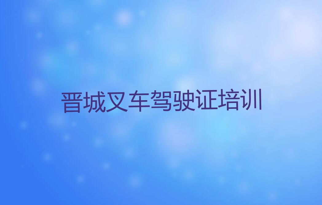 2023年晋城城区叉车驾驶证补习班排行榜名单总览公布