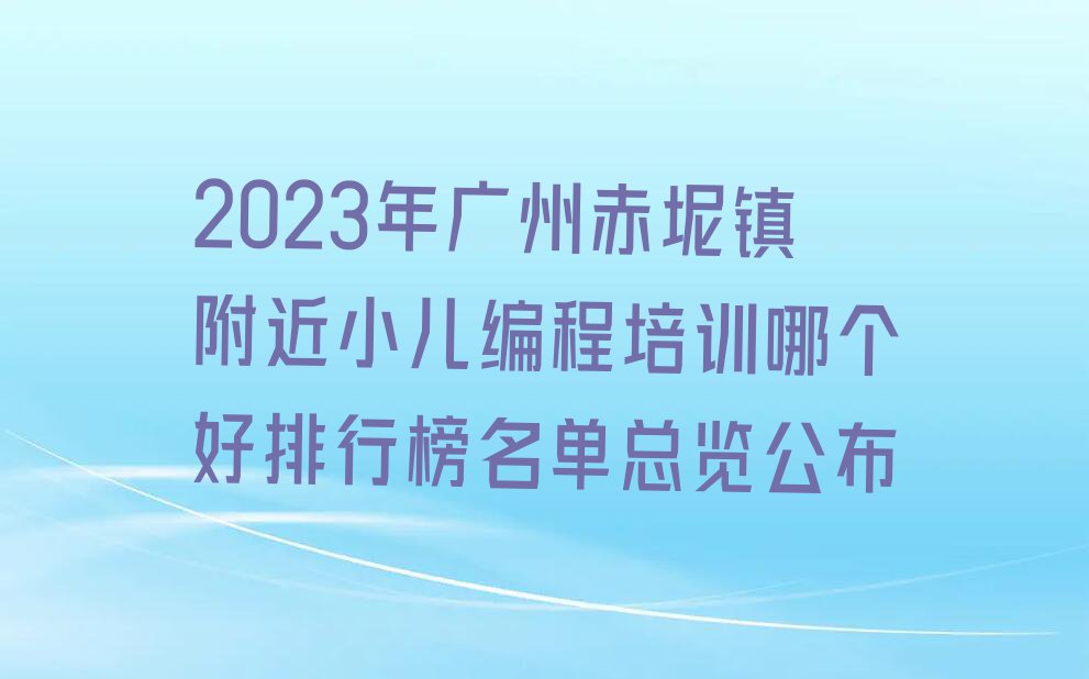 2023年广州赤坭镇附近小儿编程培训哪个好排行榜名单总览公布