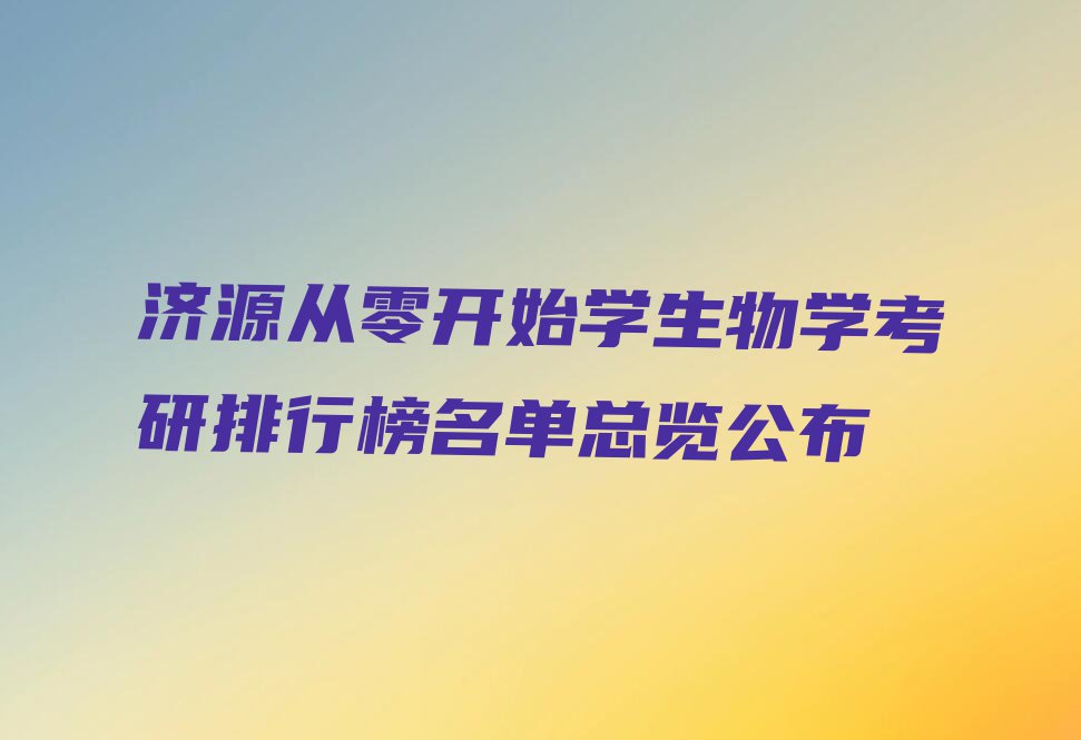 济源从零开始学生物学考研排行榜名单总览公布