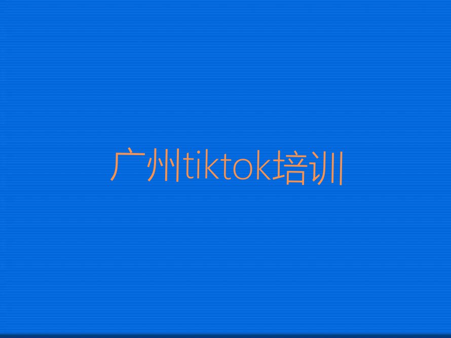 2023广州tiktok培训学校,广州越秀区tiktok培训学校