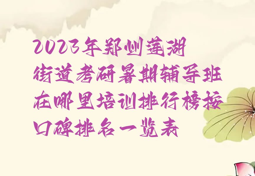 2023年郑州莲湖街道考研暑期辅导班在哪里培训排行榜按口碑排名一览表