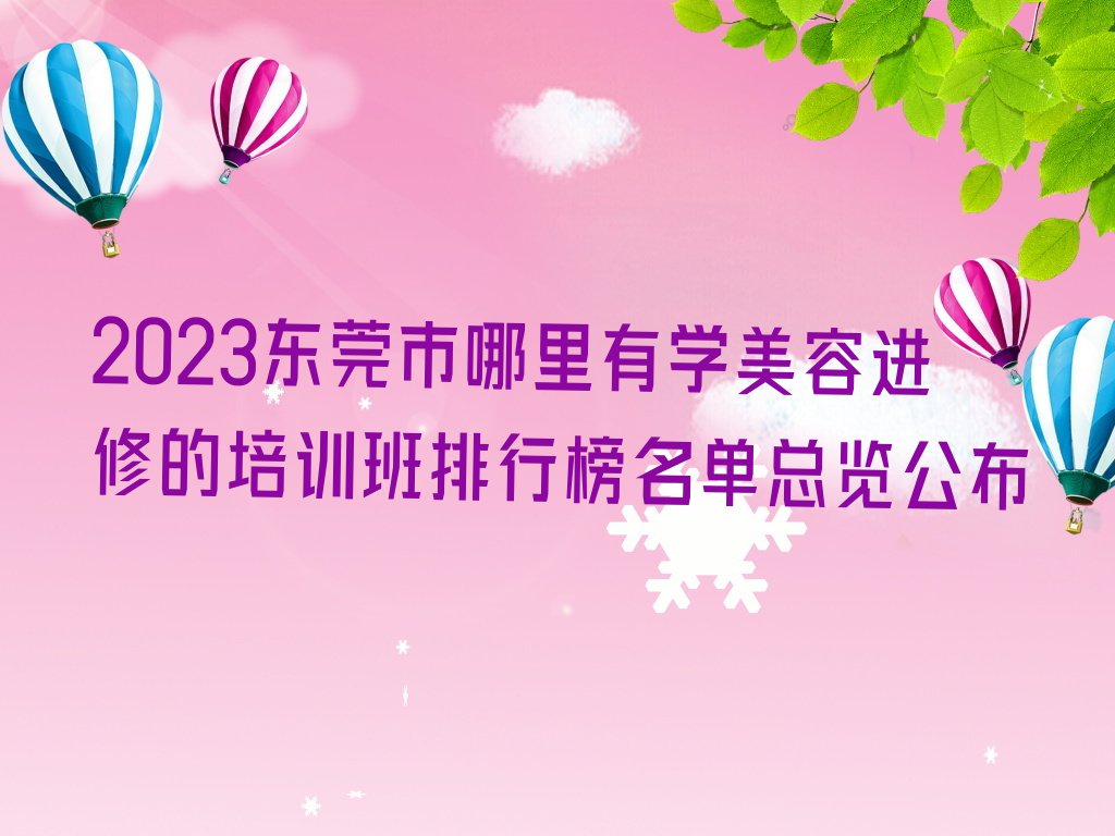 2023东莞市哪里有学美容进修的培训班排行榜名单总览公布