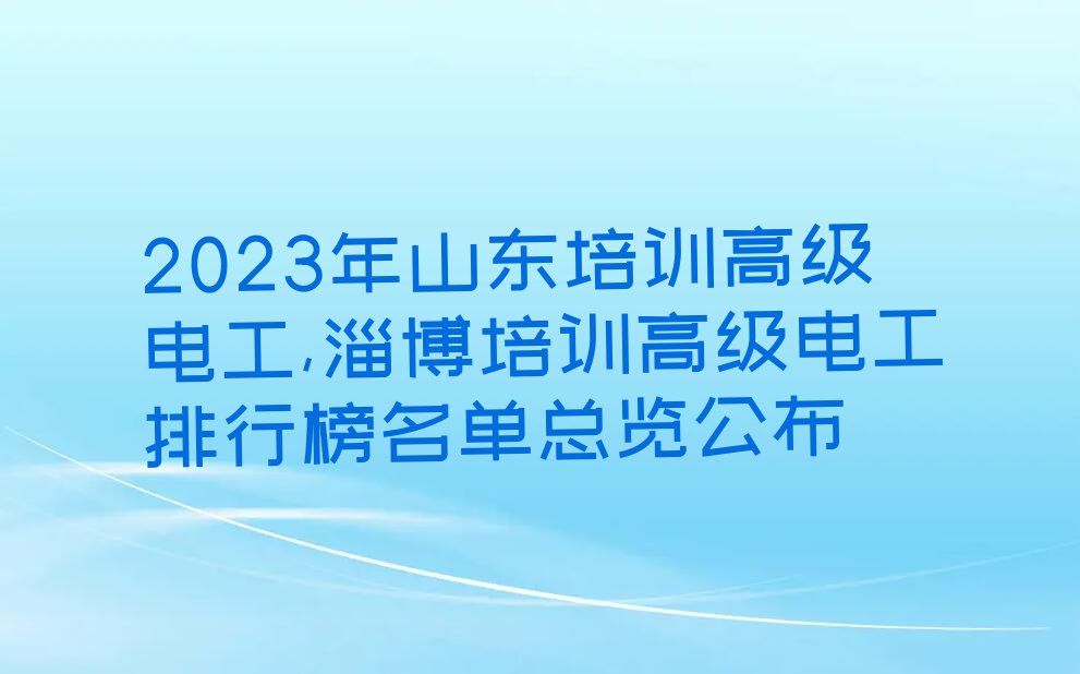 2023年山东培训高级电工,淄博培训高级电工排行榜名单总览公布