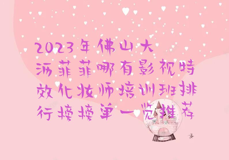 2023年佛山大沥菲菲哪有影视特效化妆师培训班排行榜榜单一览推荐