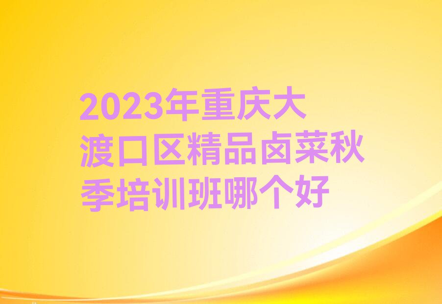 2023年重庆大渡口区精品卤菜秋季培训班哪个好