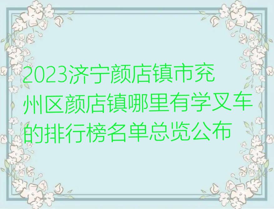 2023济宁颜店镇市兖州区颜店镇哪里有学叉车的排行榜名单总览公布