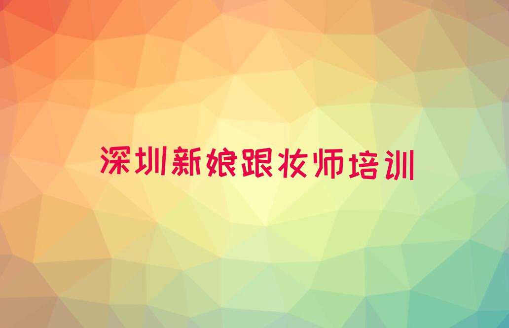 2023年深圳国安百货学新娘跟妆师去哪个学校好排行榜榜单一览推荐