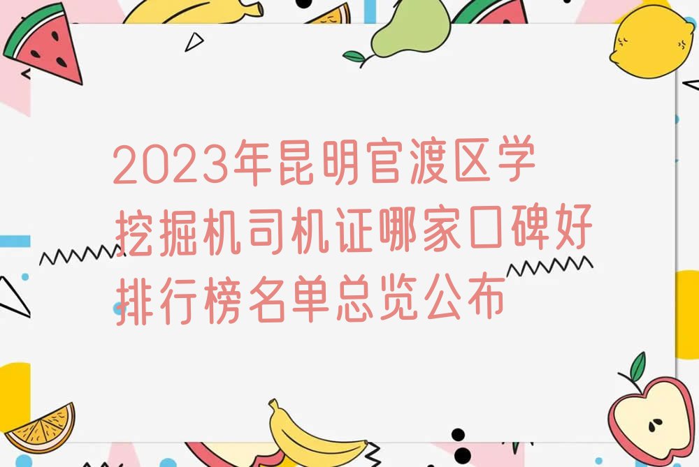 2023年昆明官渡区学挖掘机司机证哪家口碑好排行榜名单总览公布