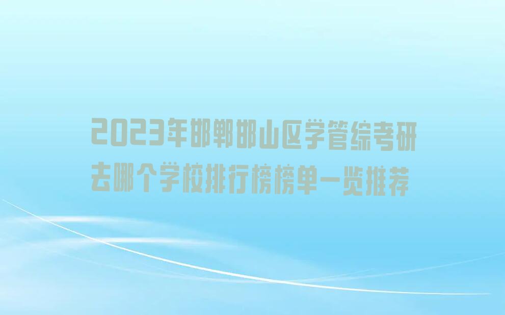 2023年邯郸邯山区学管综考研去哪个学校排行榜榜单一览推荐