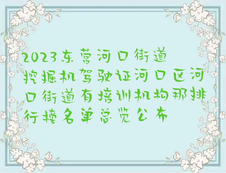 2023东营河口街道挖掘机驾驶证河口区河口街道有培训机构那排行榜名单总览公布