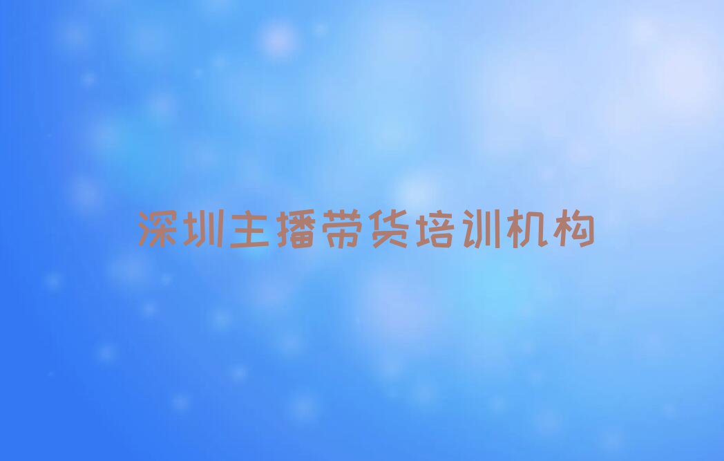 深圳盐田区主播带货学校哪间好排行榜名单总览公布