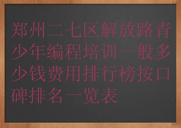 郑州二七区解放路青少年编程培训一般多少钱费用排行榜按口碑排名一览表