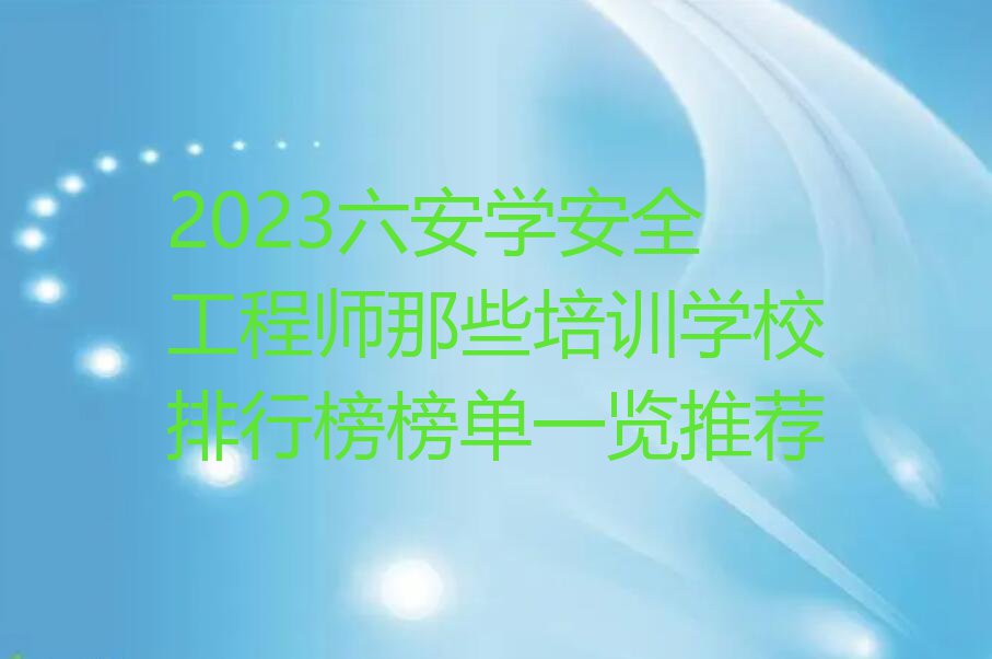 2023六安学安全工程师那些培训学校排行榜榜单一览推荐