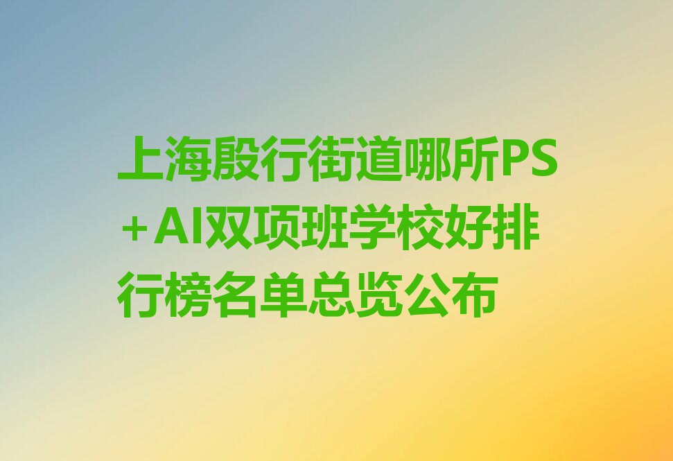 上海殷行街道哪所PS+AI双项班学校好排行榜名单总览公布