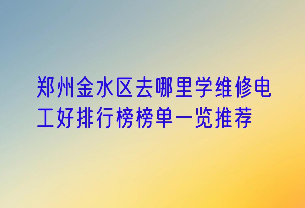 郑州金水区去哪里学维修电工好排行榜榜单一览推荐