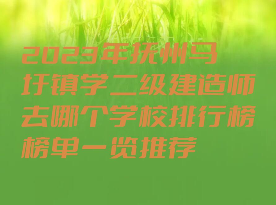 2023年抚州马圩镇学二级建造师去哪个学校排行榜榜单一览推荐