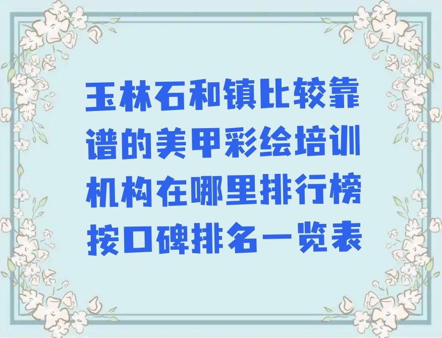 玉林石和镇比较靠谱的美甲彩绘培训机构在哪里排行榜按口碑排名一览表