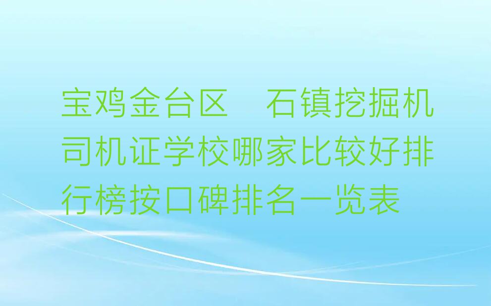 宝鸡金台区硖石镇挖掘机司机证学校哪家比较好排行榜按口碑排名一览表