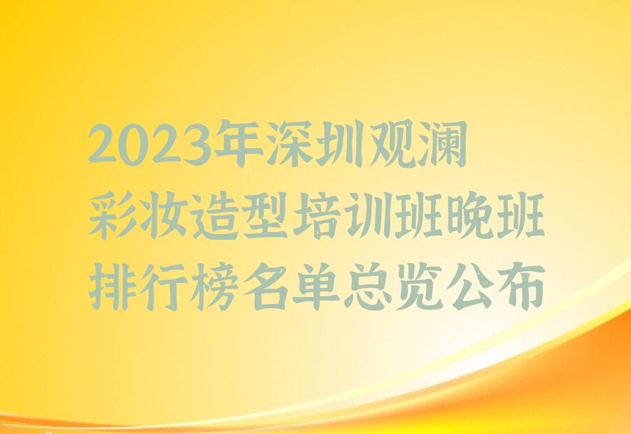 2023年深圳观澜彩妆造型培训班晚班排行榜名单总览公布