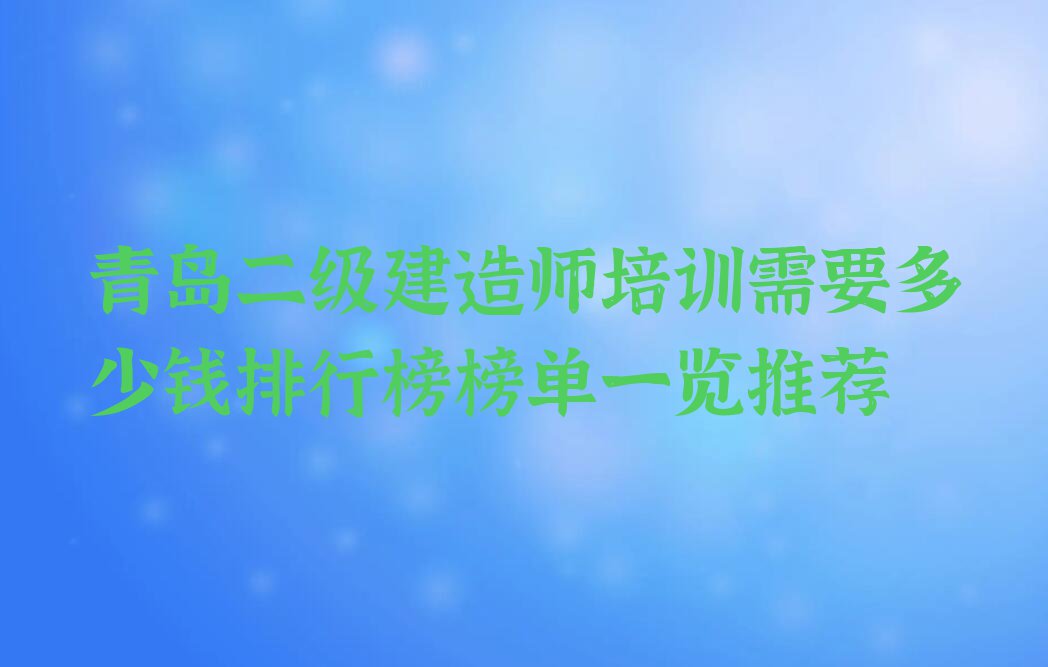 青岛二级建造师培训需要多少钱排行榜榜单一览推荐