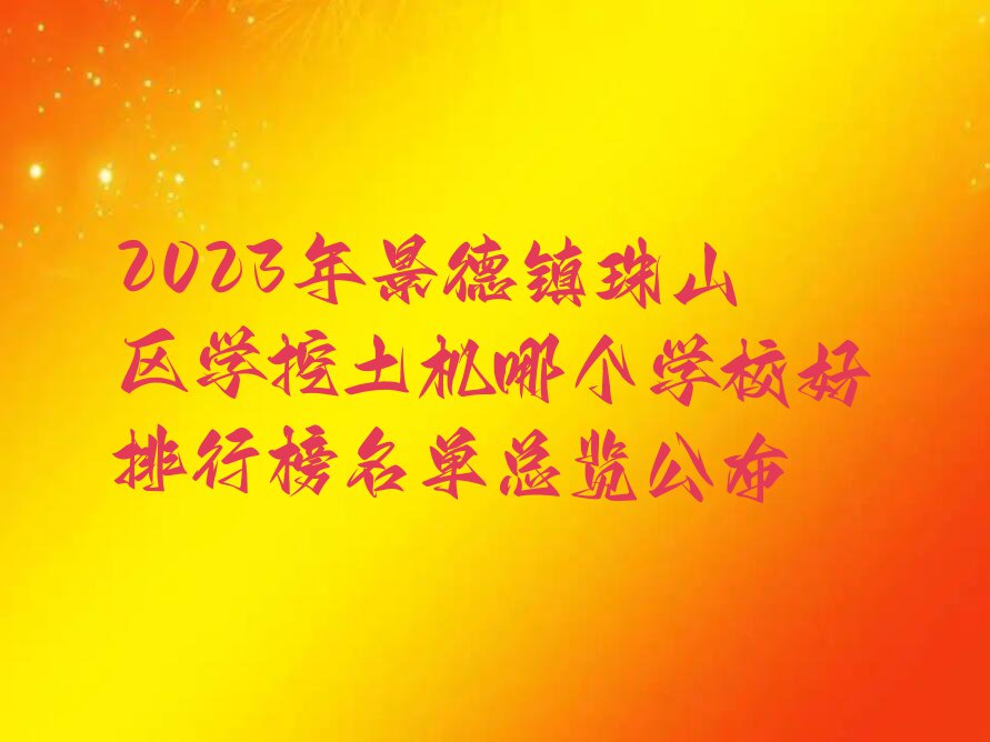 2023年景德镇珠山区学挖土机哪个学校好排行榜名单总览公布