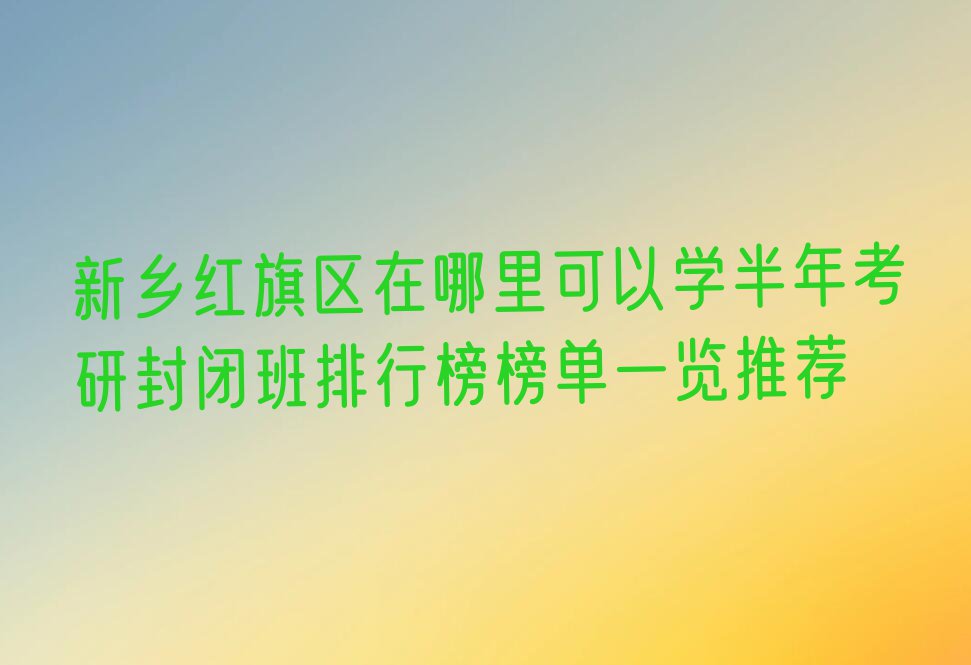 新乡红旗区在哪里可以学半年考研封闭班排行榜榜单一览推荐