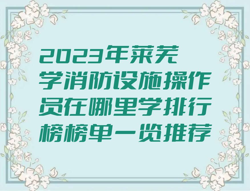 2023年莱芜学消防设施操作员在哪里学排行榜榜单一览推荐