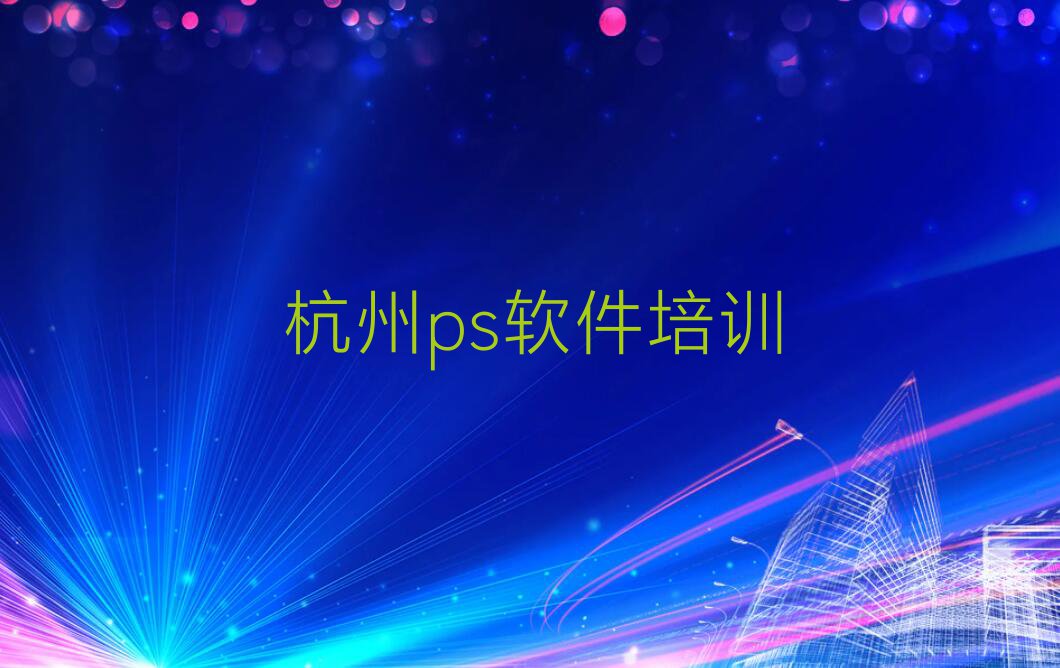 靠谱的杭州ps软件培训班哪个比较好排行榜名单总览公布