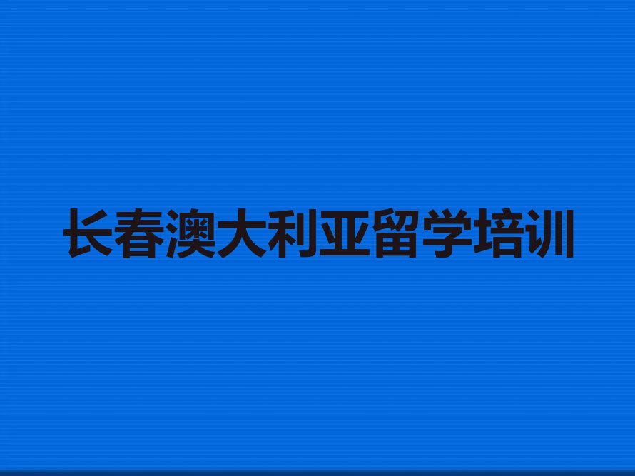 长春排名前十的权威澳大利亚留学中介推荐名单汇总