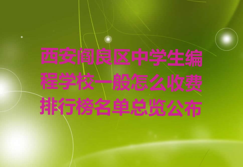 西安阎良区中学生编程学校一般怎么收费排行榜名单总览公布