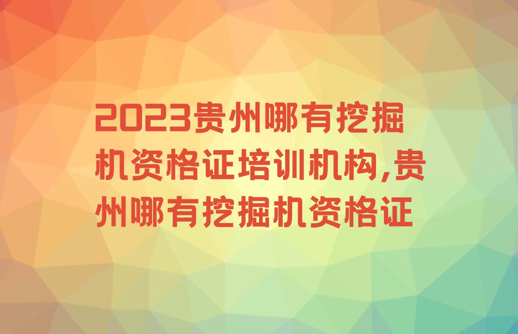 2023贵州哪有挖掘机资格证培训机构,贵州哪有挖掘机资格证