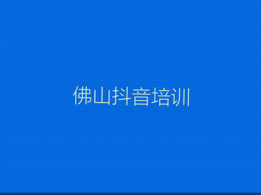 2023佛山禅城区学抖音运营的培训中心名单排行榜今日推荐