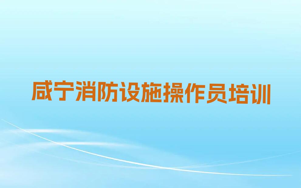 2023咸宁官埠桥镇有没有学消防设施操作员好的推荐排行榜名单总览公布