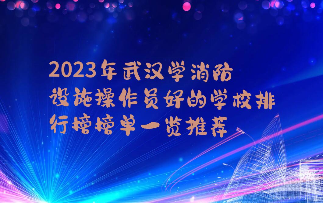 2023年武汉学消防设施操作员好的学校排行榜榜单一览推荐