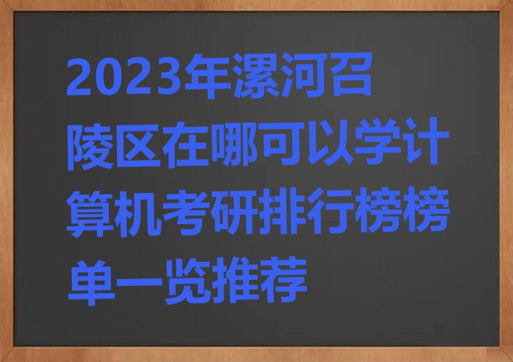 2023年漯河召陵区在哪可以学计算机考研排行榜榜单一览推荐