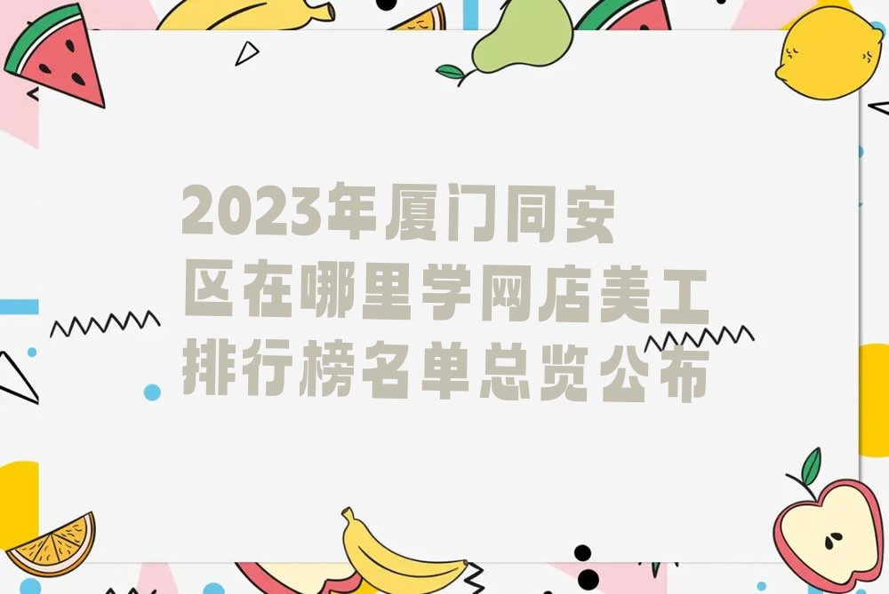 2023年厦门同安区在哪里学网店美工排行榜名单总览公布