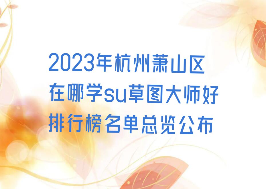 2023年杭州萧山区在哪学su草图大师好排行榜名单总览公布