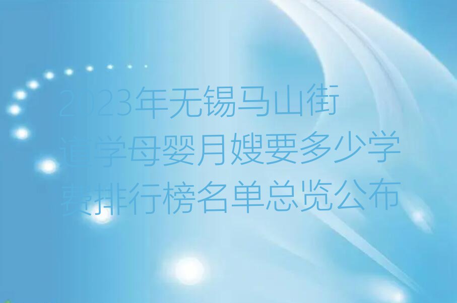 2023年无锡马山街道学母婴月嫂要多少学费排行榜名单总览公布