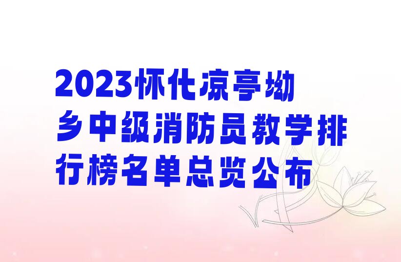 2023怀化凉亭坳乡中级消防员教学排行榜名单总览公布