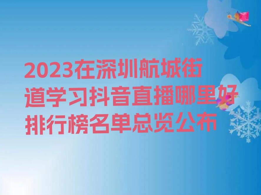 2023在深圳航城街道学习抖音直播哪里好排行榜名单总览公布