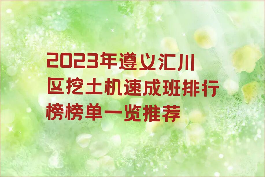 2023年遵义汇川区挖土机速成班排行榜榜单一览推荐