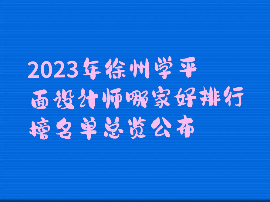 2023年徐州学平面设计师哪家好排行榜名单总览公布