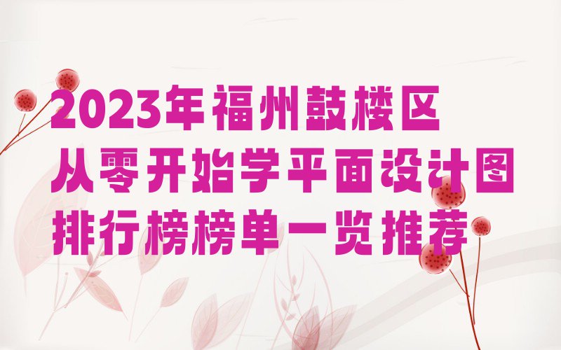 2023年福州鼓楼区从零开始学平面设计图排行榜榜单一览推荐