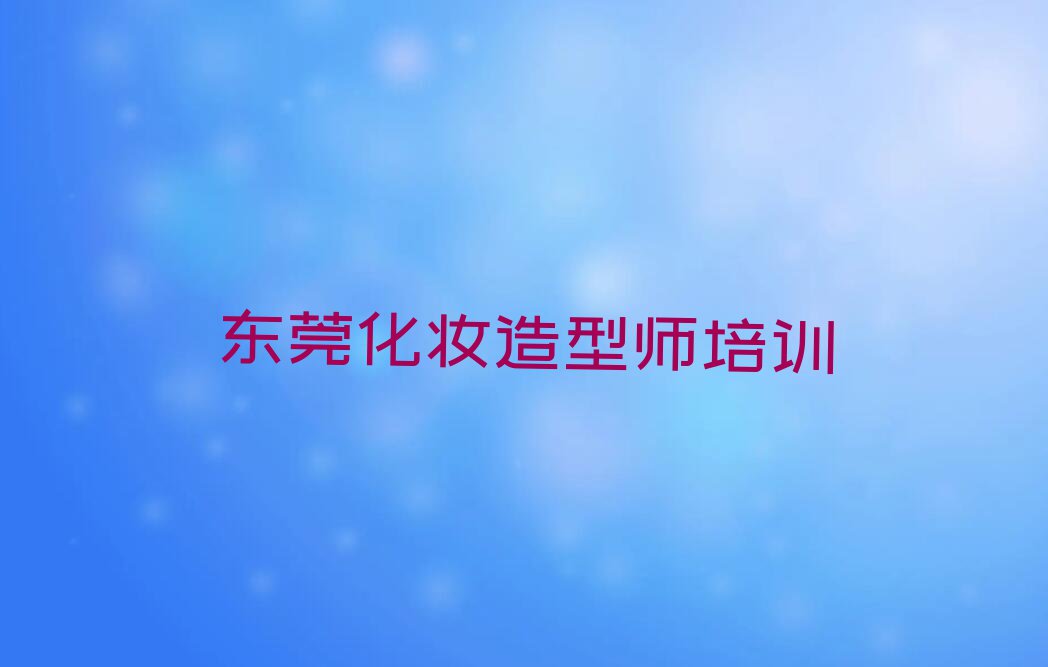 2023年东莞松山湖学化妆造型师学费多少钱排行榜名单总览公布