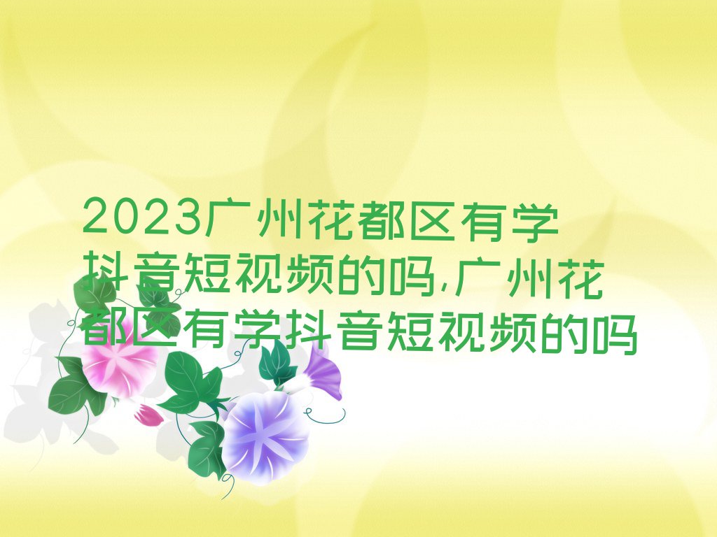 2023广州花都区有学抖音短视频的吗,广州花都区有学抖音短视频的吗